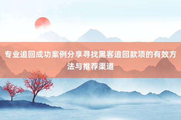 专业追回成功案例分享寻找黑客追回款项的有效方法与推荐渠道