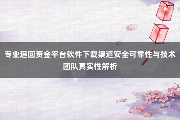 专业追回资金平台软件下载渠道安全可靠性与技术团队真实性解析