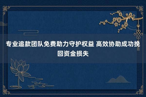 专业追款团队免费助力守护权益 高效协助成功挽回资金损失