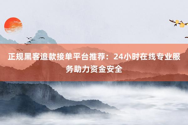 正规黑客追款接单平台推荐：24小时在线专业服务助力资金安全