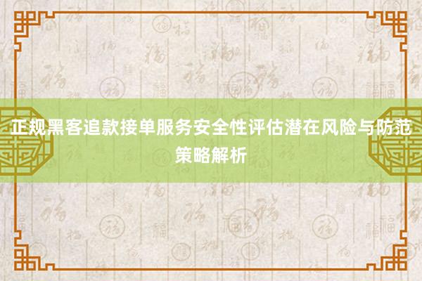 正规黑客追款接单服务安全性评估潜在风险与防范策略解析