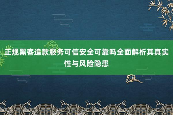 正规黑客追款服务可信安全可靠吗全面解析其真实性与风险隐患