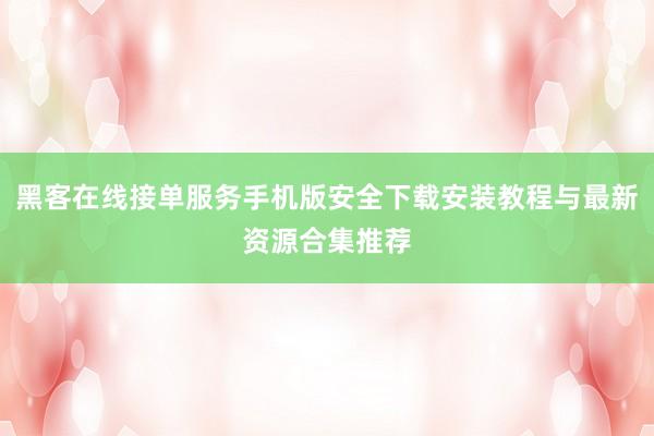 黑客在线接单服务手机版安全下载安装教程与最新资源合集推荐