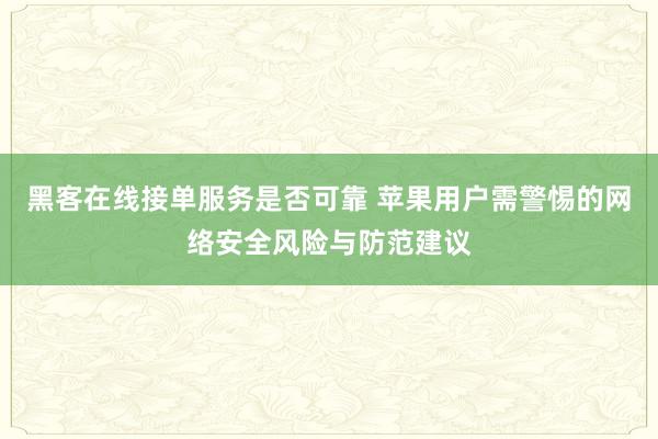黑客在线接单服务是否可靠 苹果用户需警惕的网络安全风险与防范建议