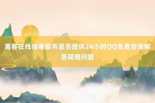 黑客在线接单服务是否提供24小时QQ免费咨询解答疑难问题