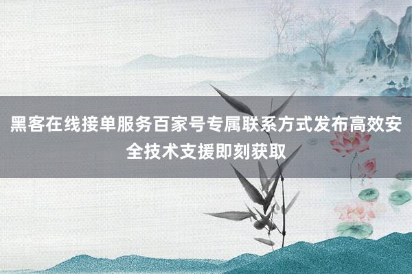 黑客在线接单服务百家号专属联系方式发布高效安全技术支援即刻获取