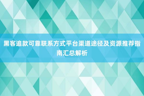 黑客追款可靠联系方式平台渠道途径及资源推荐指南汇总解析