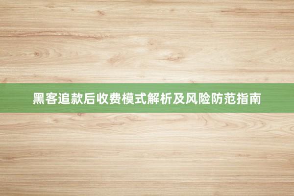 黑客追款后收费模式解析及风险防范指南
