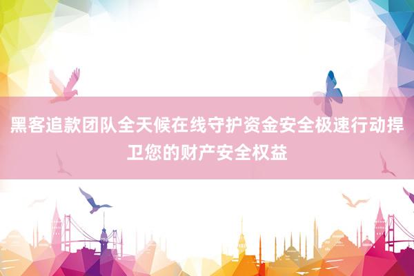 黑客追款团队全天候在线守护资金安全极速行动捍卫您的财产安全权益