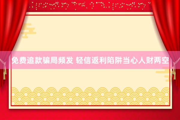 免费追款骗局频发 轻信返利陷阱当心人财两空
