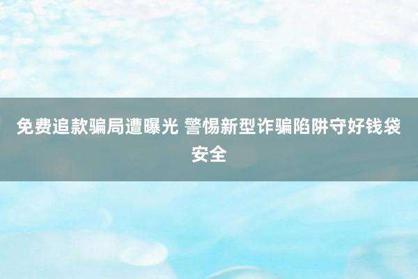 免费追款骗局遭曝光 警惕新型诈骗陷阱守好钱袋安全