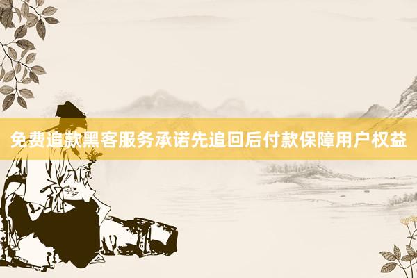 免费追款黑客服务承诺先追回后付款保障用户权益