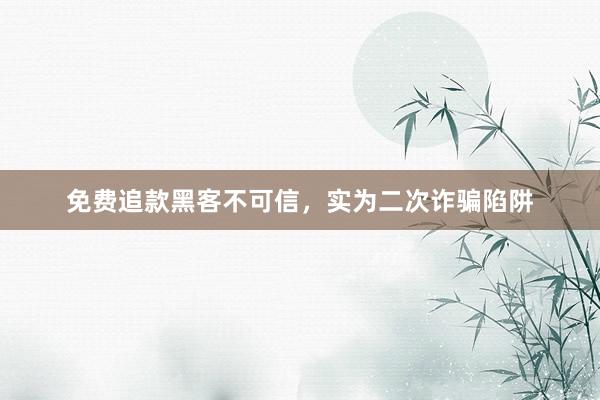 免费追款黑客不可信，实为二次诈骗陷阱