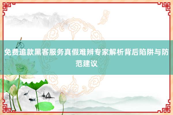 免费追款黑客服务真假难辨专家解析背后陷阱与防范建议