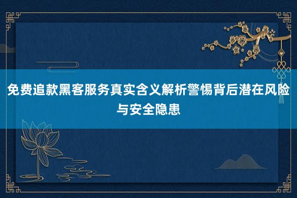 免费追款黑客服务真实含义解析警惕背后潜在风险与安全隐患