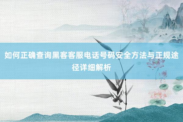 如何正确查询黑客客服电话号码安全方法与正规途径详细解析
