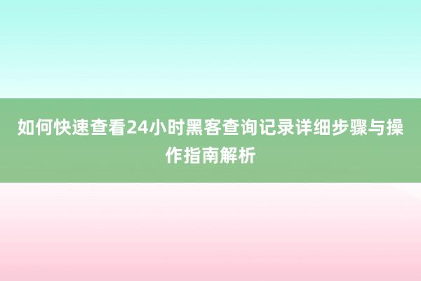 如何快速查看24小时黑客查询记录详细步骤与操作指南解析