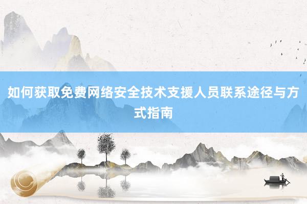 如何获取免费网络安全技术支援人员联系途径与方式指南