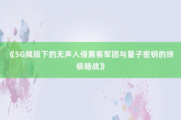 《5G频段下的无声入侵黑客军团与量子密钥的终极暗战》