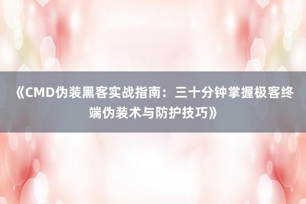 《CMD伪装黑客实战指南：三十分钟掌握极客终端伪装术与防护技巧》