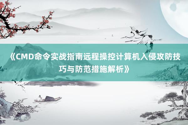 《CMD命令实战指南远程操控计算机入侵攻防技巧与防范措施解析》