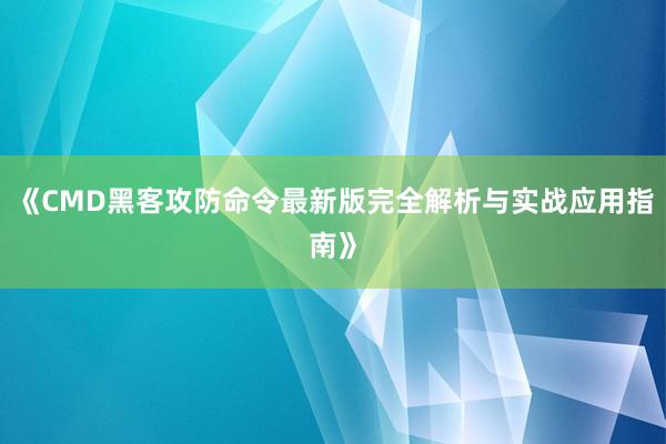《CMD黑客攻防命令最新版完全解析与实战应用指南》