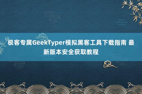 极客专属GeekTyper模拟黑客工具下载指南 最新版本安全获取教程