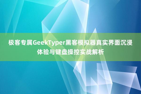 极客专属GeekTyper黑客模拟器真实界面沉浸体验与键盘操控实战解析