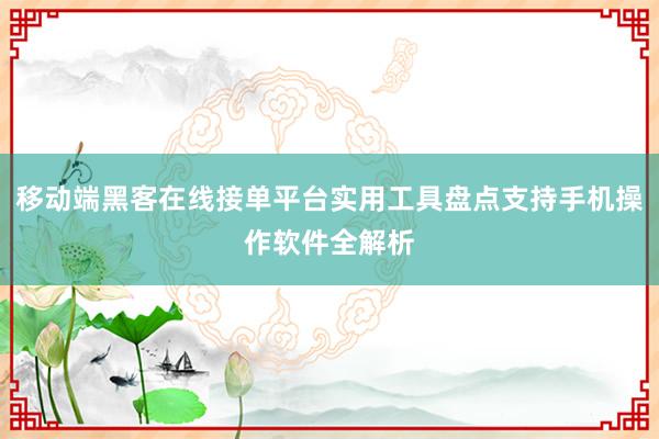 移动端黑客在线接单平台实用工具盘点支持手机操作软件全解析