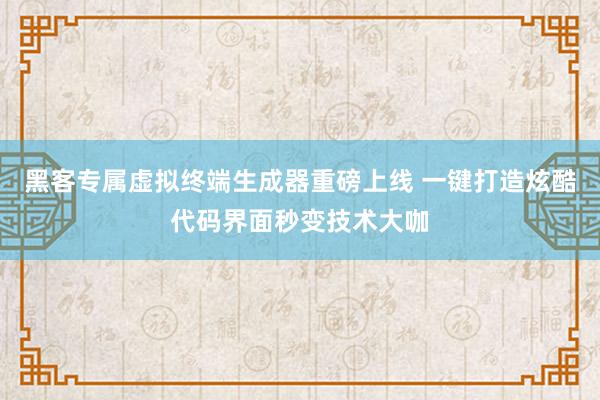 黑客专属虚拟终端生成器重磅上线 一键打造炫酷代码界面秒变技术大咖