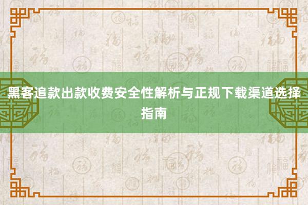 黑客追款出款收费安全性解析与正规下载渠道选择指南