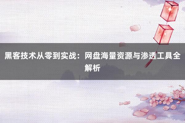 黑客技术从零到实战：网盘海量资源与渗透工具全解析