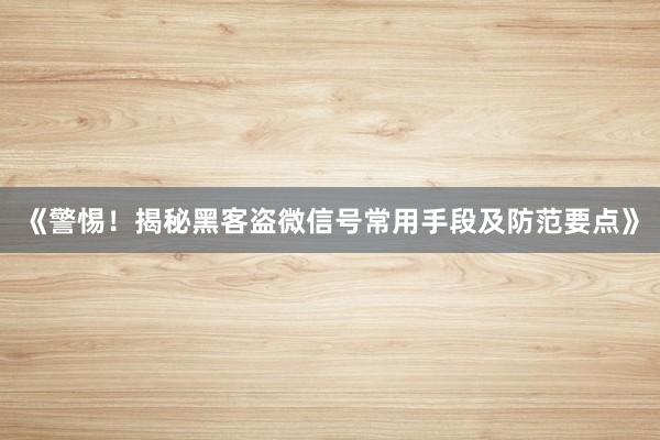 《警惕！揭秘黑客盗微信号常用手段及防范要点》