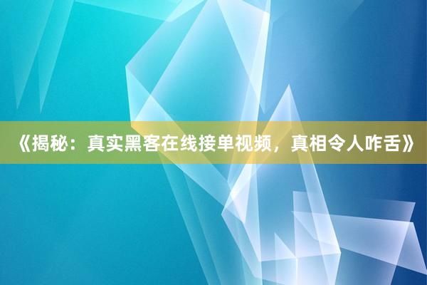 《揭秘：真实黑客在线接单视频，真相令人咋舌》