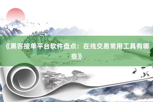 《黑客接单平台软件盘点：在线交易常用工具有哪些》