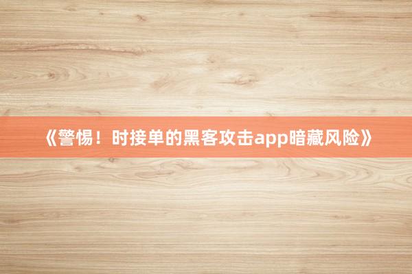 《警惕！时接单的黑客攻击app暗藏风险》