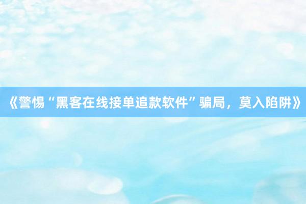 《警惕“黑客在线接单追款软件”骗局，莫入陷阱》