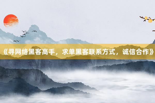 《寻网络黑客高手，求单黑客联系方式，诚信合作》